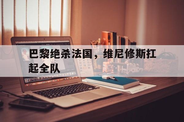 巴黎绝杀法国，维尼修斯扛起全队